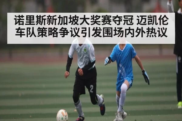 诺里斯新加坡大奖赛夺冠 迈凯伦车队策略争议引发围场内外热议