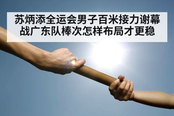 苏炳添全运会男子百米接力谢幕战广东队棒次怎样布局才更稳