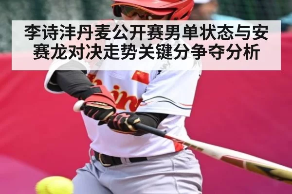 李诗沣丹麦公开赛男单状态与安赛龙对决走势关键分争夺分析