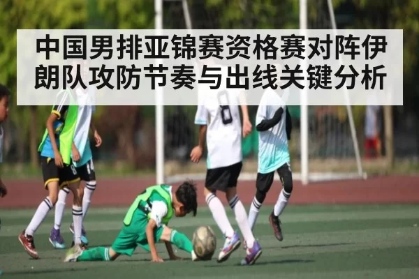 中国男排亚锦赛资格赛对阵伊朗队攻防节奏与出线关键分析